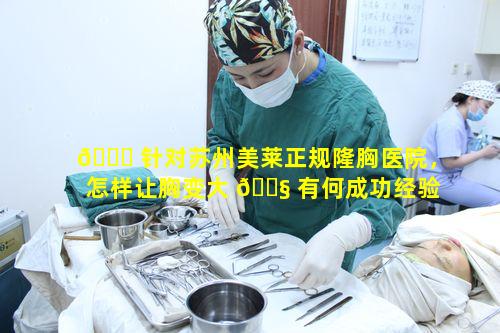 🐒 针对苏州美莱正规隆胸医院，怎样让胸变大 🐧 有何成功经验